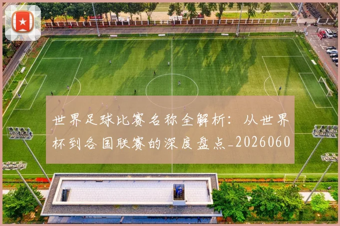 世界足球比赛名称全解析：从世界杯到各国联赛的深度盘点_20260609201459