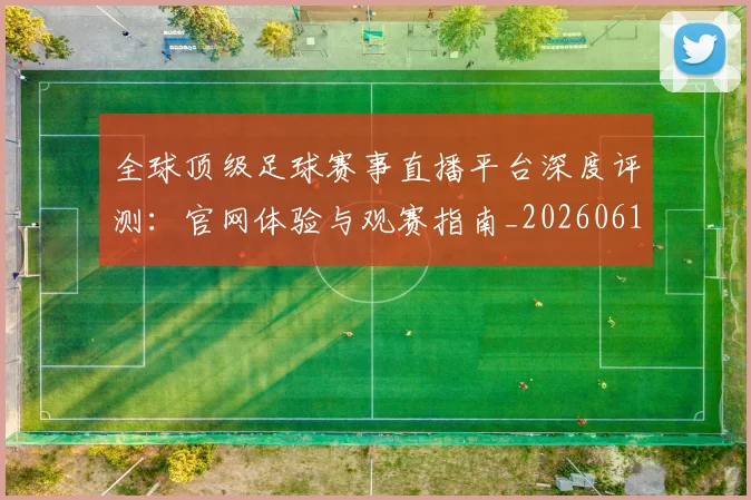 全球顶级足球赛事直播平台深度评测:官网体验与观赛指南_20260612164454