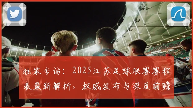独家专访:2025江苏足球联赛赛程表最新解析,权威发布与深度前瞻