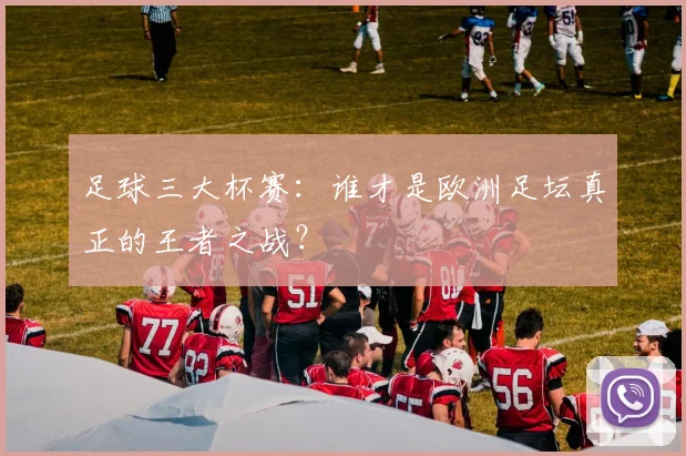 足球三大杯赛：谁才是欧洲足坛真正的王者之战？