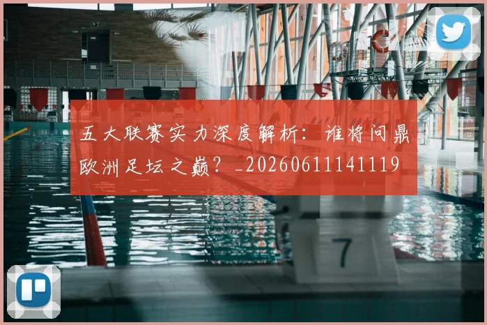五大联赛实力深度解析：谁将问鼎欧洲足坛之巅？_20260611141119
