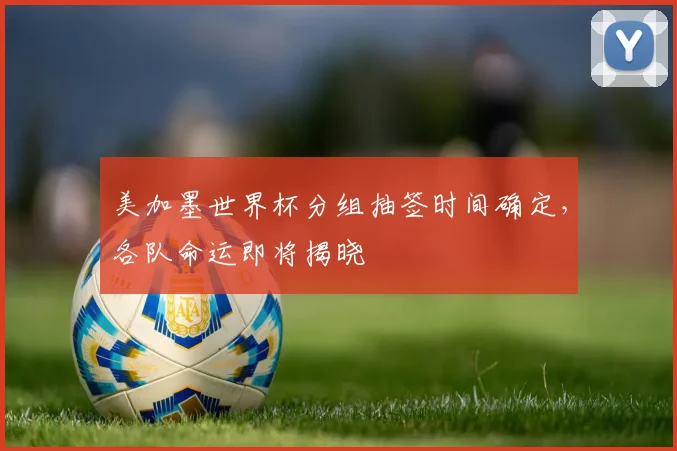 美加墨世界杯分组抽签时间确定，各队命运即将揭晓