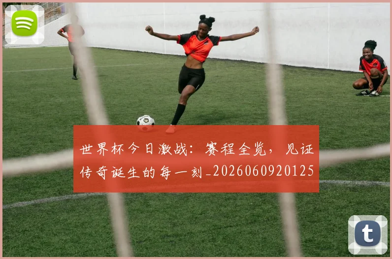 世界杯今日激战:赛程全览,见证传奇诞生的每一刻_20260609201258