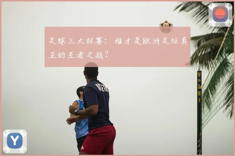 足球三大杯赛：谁才是欧洲足坛真正的王者之战？