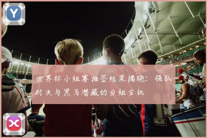世界杯小组赛抽签结果揭晓：强队对决与黑马潜藏的分组玄机