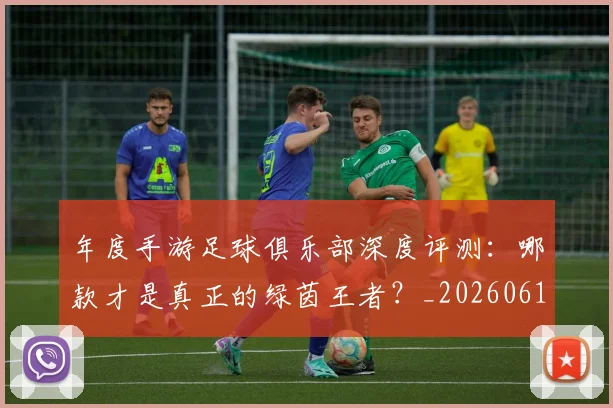 年度手游足球俱乐部深度评测:哪款才是真正的绿茵王者?_20260612211215