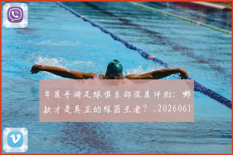 年度手游足球俱乐部深度评测:哪款才是真正的绿茵王者?_20260612211215