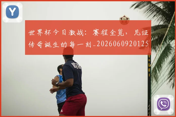 世界杯今日激战：赛程全览，见证传奇诞生的每一刻_20260609201258