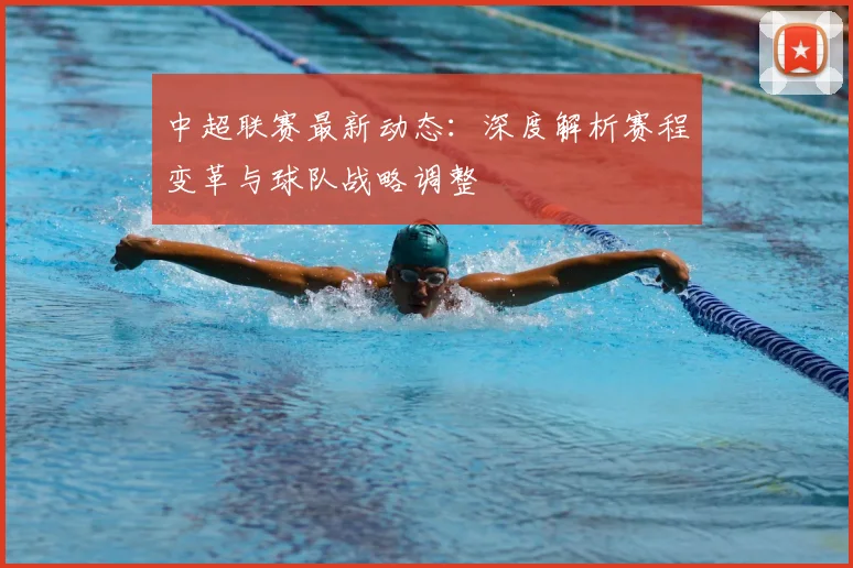 中超联赛最新动态:深度解析赛程变革与球队战略调整