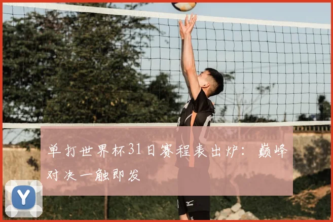 单打世界杯31日赛程表出炉：巅峰对决一触即发