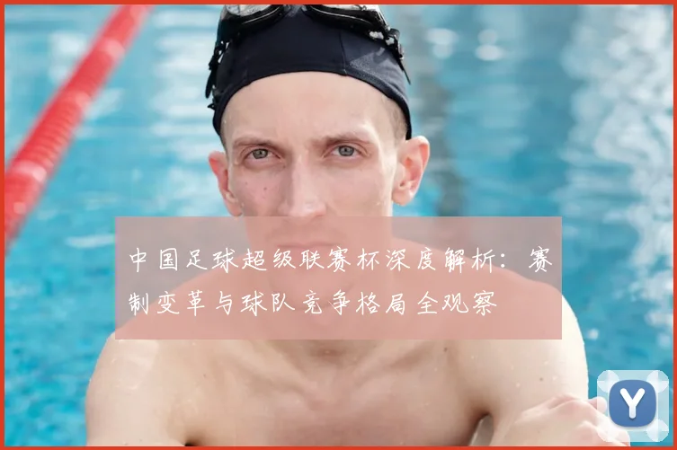 中国足球超级联赛杯深度解析:赛制变革与球队竞争格局全观察