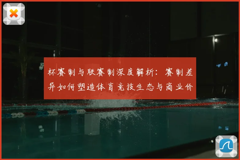 杯赛制与联赛制深度解析:赛制差异如何塑造体育竞技生态与商业价值