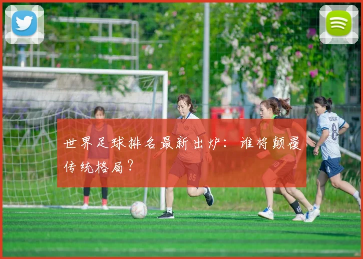 世界足球排名最新出炉：谁将颠覆传统格局？