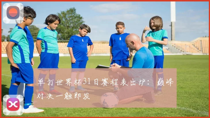单打世界杯31日赛程表出炉：巅峰对决一触即发