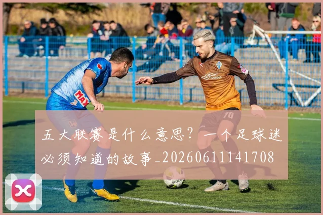 五大联赛是什么意思?一个足球迷必须知道的故事_20260611141708