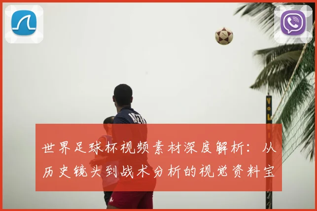世界足球杯视频素材深度解析:从历史镜头到战术分析的视觉资料宝库