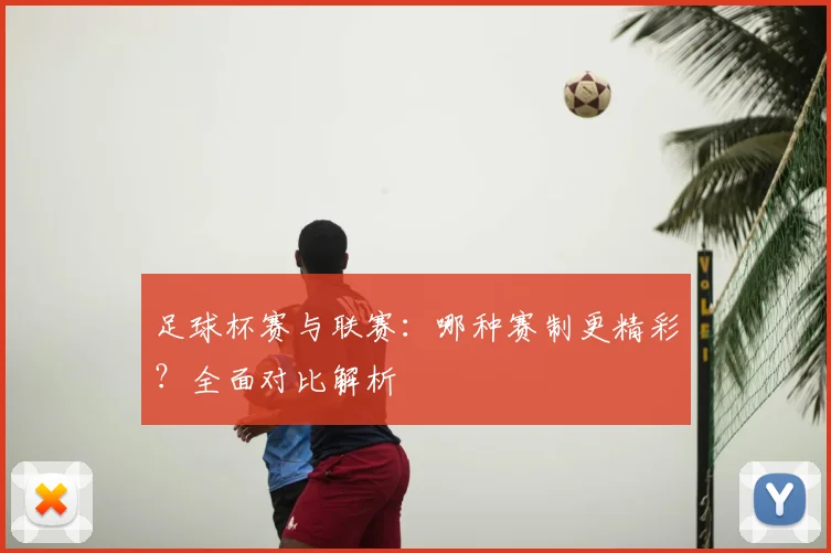 足球杯赛与联赛：哪种赛制更精彩？全面对比解析