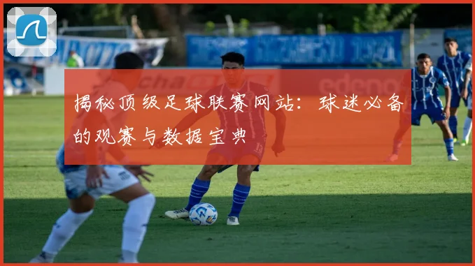 揭秘顶级足球联赛网站:球迷必备的观赛与数据宝典