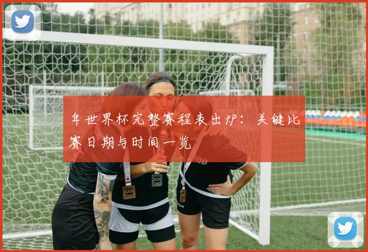 年世界杯完整赛程表出炉：关键比赛日期与时间一览