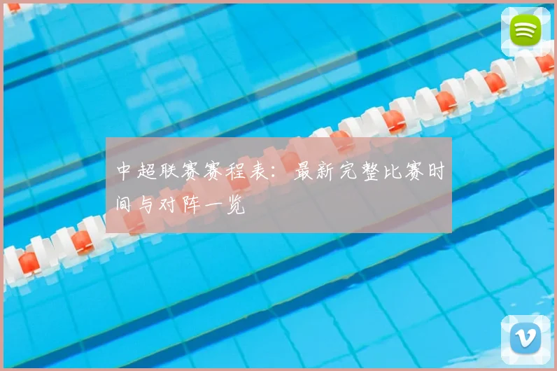 中超联赛赛程表:最新完整比赛时间与对阵一览