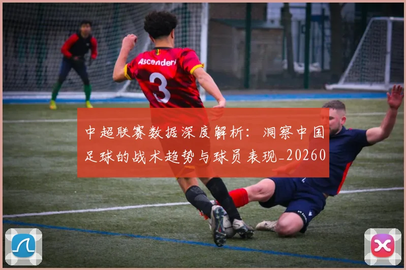 中超联赛数据深度解析：洞察中国足球的战术趋势与球员表现_20260610190537