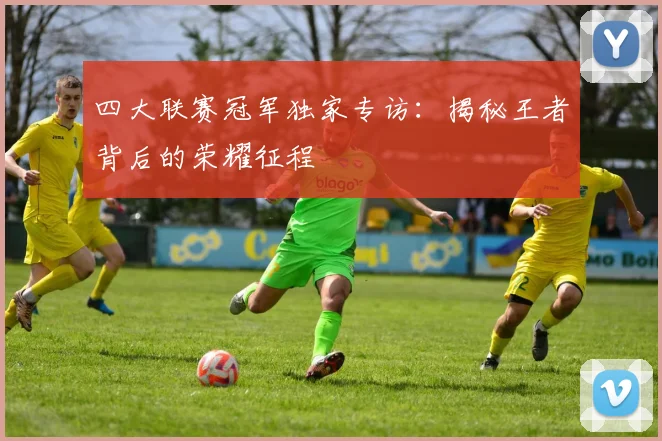 四大联赛冠军独家专访:揭秘王者背后的荣耀征程