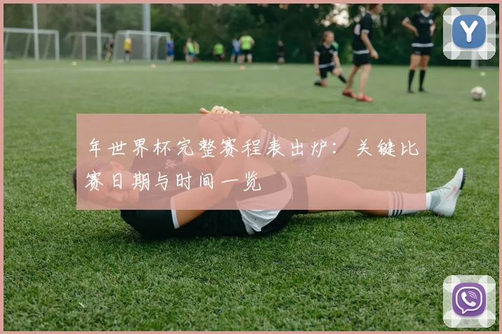 年世界杯完整赛程表出炉：关键比赛日期与时间一览