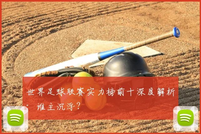 世界足球联赛实力榜前十深度解析:谁主沉浮?