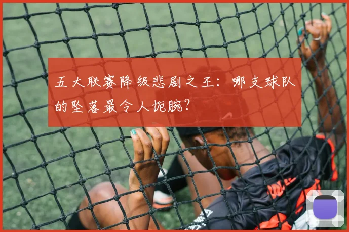 五大联赛降级悲剧之王：哪支球队的坠落最令人扼腕？